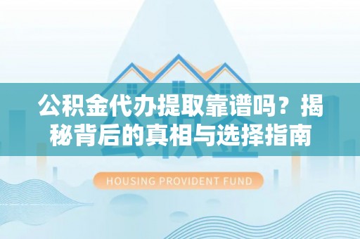 兴义公积金代办提取靠谱吗？揭秘背后的真相与选择指南