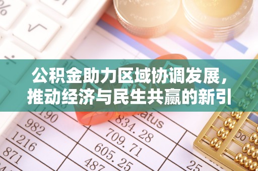 兴义公积金助力区域协调发展，推动经济与民生共赢的新引擎