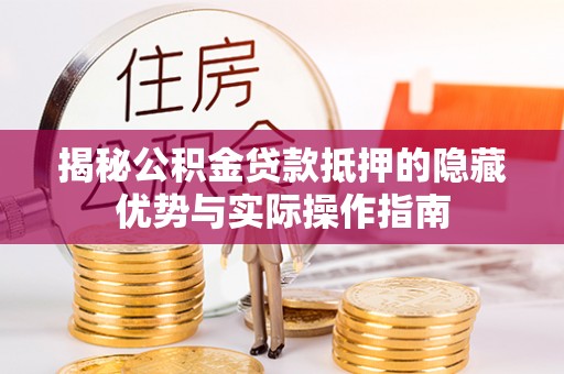 兴义揭秘公积金贷款抵押的隐藏优势与实际操作指南