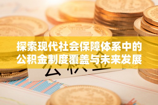 兴义探索现代社会保障体系中的公积金制度覆盖与未来发展