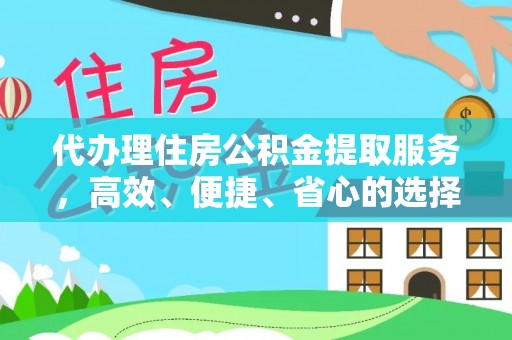 兴义代办理住房公积金提取服务，高效、便捷、省心的选择