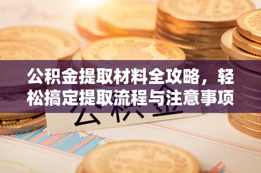 兴义公积金提取材料全攻略，轻松搞定提取流程与注意事项