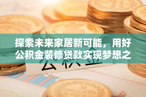 兴义探索未来家居新可能，用好公积金装修贷款实现梦想之家