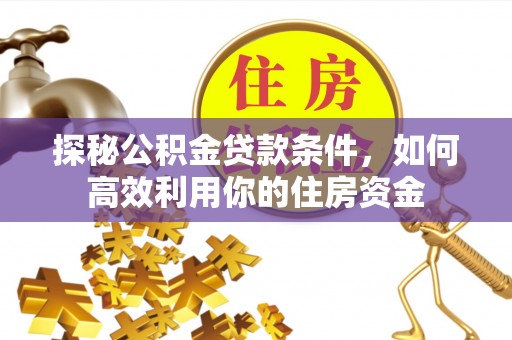 兴义探秘公积金贷款条件，如何高效利用你的住房资金