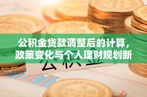 兴义公积金贷款调整后的计算，政策变化与个人理财规划新思路