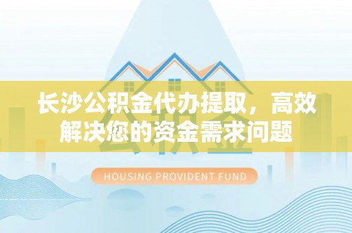 兴义长沙公积金代办提取，高效解决您的资金需求问题