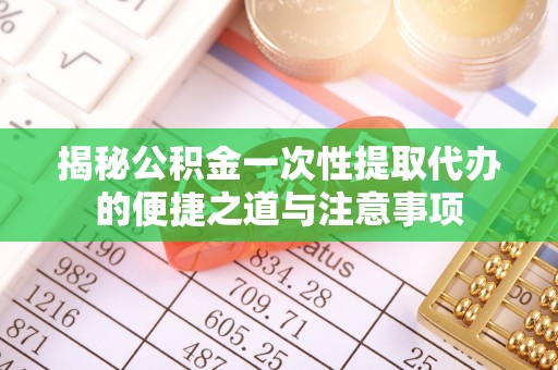 兴义揭秘公积金一次性提取代办的便捷之道与注意事项