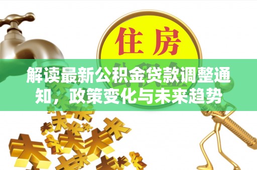 兴义解读最新公积金贷款调整通知，政策变化与未来趋势