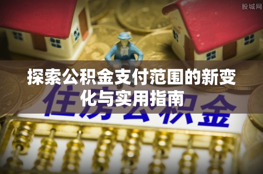 兴义探索公积金支付范围的新变化与实用指南