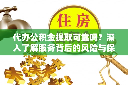 兴义代办公积金提取可靠吗？深入了解服务背后的风险与保障