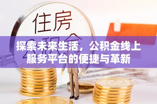 兴义探索未来生活，公积金线上服务平台的便捷与革新