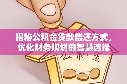 兴义揭秘公积金贷款偿还方式，优化财务规划的智慧选择