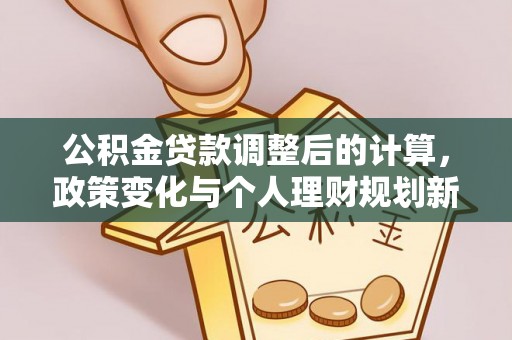 兴义公积金贷款调整后的计算，政策变化与个人理财规划新方向