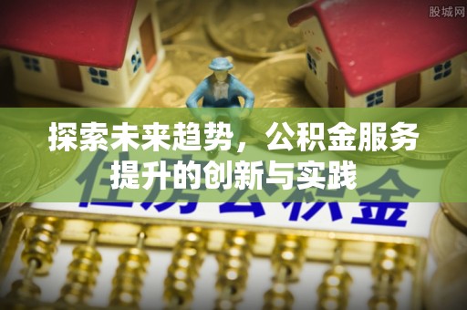 兴义探索未来趋势，公积金服务提升的创新与实践