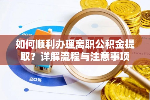 兴义如何顺利办理离职公积金提取？详解流程与注意事项