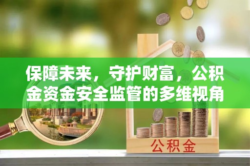 兴义保障未来，守护财富，公积金资金安全监管的多维视角