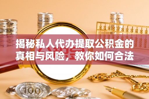 兴义揭秘私人代办提取公积金的真相与风险，教你如何合法高效操作