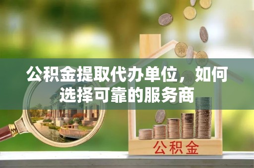 兴义公积金提取代办单位，如何选择可靠的服务商