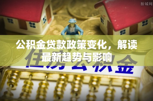 兴义公积金贷款政策变化，解读最新趋势与影响
