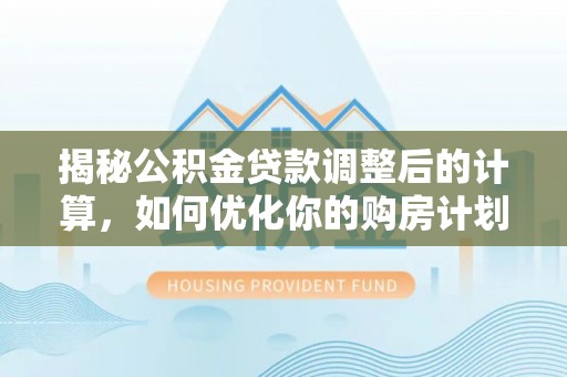 兴义揭秘公积金贷款调整后的计算，如何优化你的购房计划