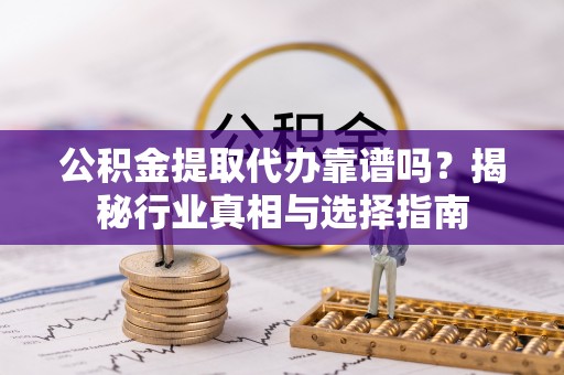 兴义公积金提取代办靠谱吗？揭秘行业真相与选择指南