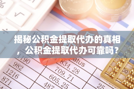 兴义揭秘公积金提取代办的真相，公积金提取代办可靠吗？