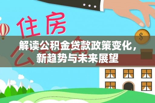 兴义解读公积金贷款政策变化，新趋势与未来展望