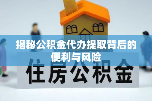 兴义揭秘公积金代办提取背后的便利与风险