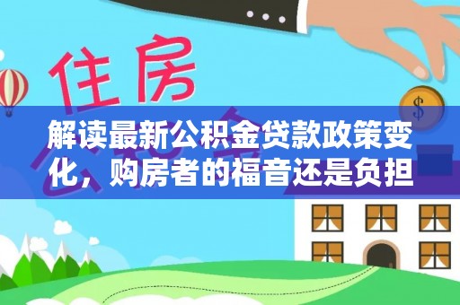 兴义解读最新公积金贷款政策变化，购房者的福音还是负担？