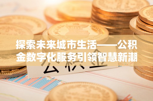 兴义探索未来城市生活——公积金数字化服务引领智慧新潮流