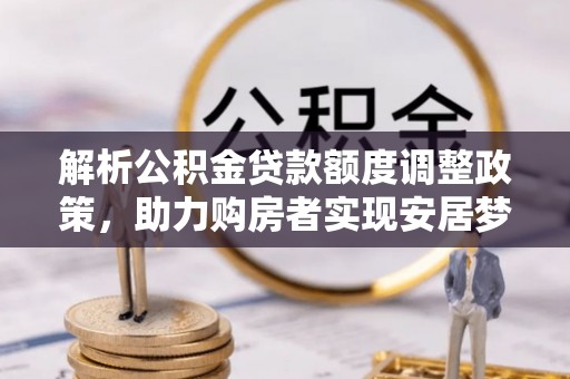 兴义解析公积金贷款额度调整政策，助力购房者实现安居梦想