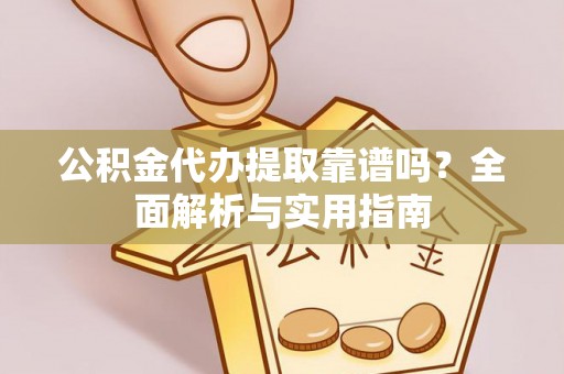 兴义公积金代办提取靠谱吗？全面解析与实用指南