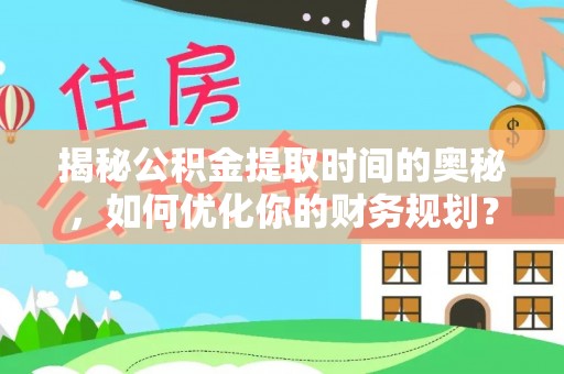 兴义揭秘公积金提取时间的奥秘，如何优化你的财务规划？
