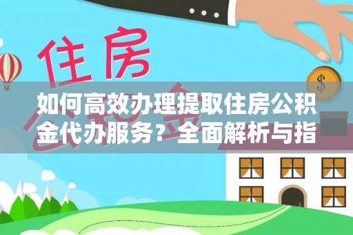 兴义如何高效办理提取住房公积金代办服务？全面解析与指南