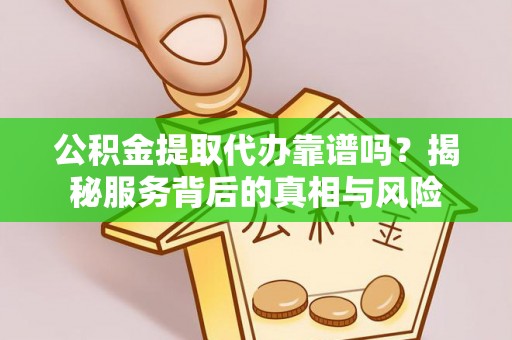 兴义公积金提取代办靠谱吗？揭秘服务背后的真相与风险