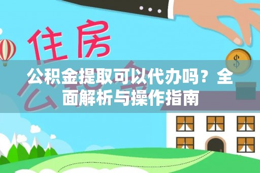 兴义公积金提取可以代办吗？全面解析与操作指南