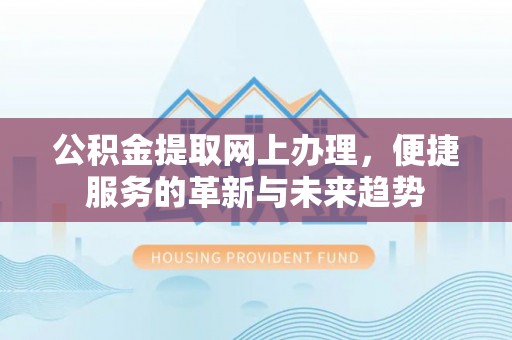 兴义公积金提取网上办理，便捷服务的革新与未来趋势
