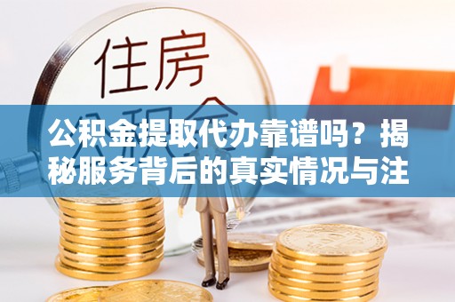 兴义公积金提取代办靠谱吗？揭秘服务背后的真实情况与注意事项