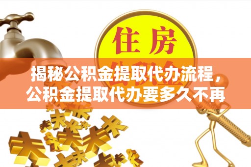 兴义揭秘公积金提取代办流程，公积金提取代办要多久不再是谜题