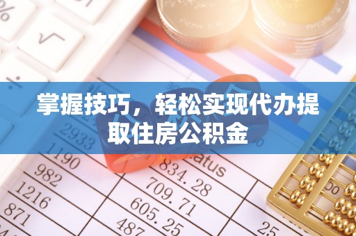 兴义掌握技巧，轻松实现代办提取住房公积金