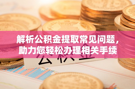 兴义解析公积金提取常见问题，助力您轻松办理相关手续