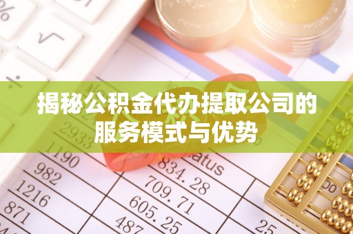 兴义揭秘公积金代办提取公司的服务模式与优势
