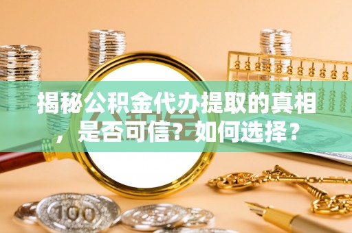 兴义揭秘公积金代办提取的真相，是否可信？如何选择？