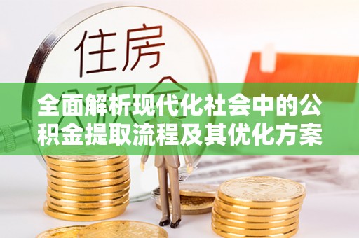 兴义全面解析现代化社会中的公积金提取流程及其优化方案