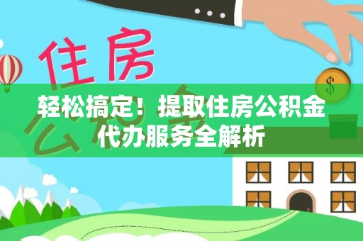 兴义轻松搞定！提取住房公积金代办服务全解析
