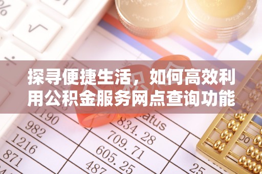 兴义探寻便捷生活，如何高效利用公积金服务网点查询功能
