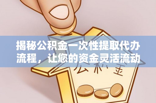 兴义揭秘公积金一次性提取代办流程，让您的资金灵活流动