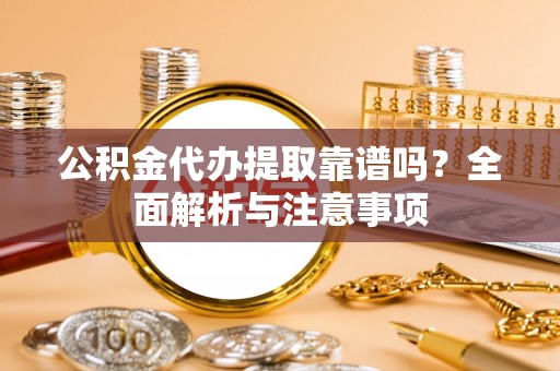 兴义公积金代办提取靠谱吗？全面解析与注意事项