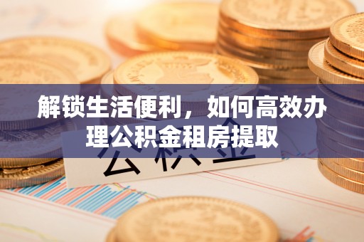 兴义解锁生活便利，如何高效办理公积金租房提取