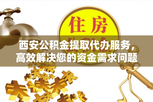 兴义西安公积金提取代办服务，高效解决您的资金需求问题